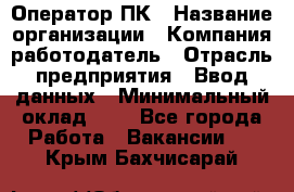 Оператор ПК › Название организации ­ Компания-работодатель › Отрасль предприятия ­ Ввод данных › Минимальный оклад ­ 1 - Все города Работа » Вакансии   . Крым,Бахчисарай